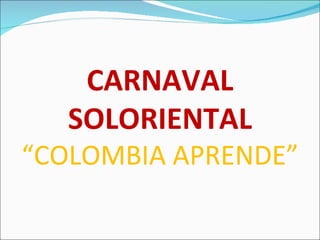 CARNAVAL
   SOLORIENTAL
“COLOMBIA APRENDE”
 