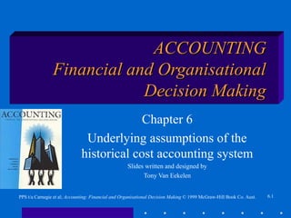 6.1PPS t/a Carnegie et al; Accounting: Financial and Organisational Decision Making © 1999 McGraw-Hill Book Co. Aust.
ACCOUNTINGACCOUNTING
Financial and OrganisationalFinancial and Organisational
Decision MakingDecision Making
Chapter 6
Underlying assumptions of the
historical cost accounting system
Slides written and designed by
Tony Van Eekelen
 