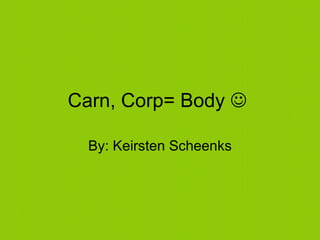 Carn, Corp= Body     By: Keirsten Scheenks 