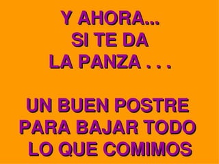 Y AHORA...
     SI TE DA
   LA PANZA . . .
          
 UN BUEN POSTRE 
PARA BAJAR TODO 
 LO QUE COMIMOS
 