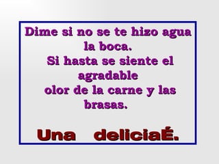 Dime si no se te hizo agua
         la boca.
   Si hasta se siente el
        agradable
  olor de la carne y las
         brasas.

 Una      delicia….
 