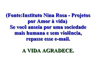 (Fonte:Instituto Nina Rosa - Projetos por Amor à vida)  Se você anseia por uma sociedade mais humana e sem violência, repasse esse e-mail. A VIDA AGRADECE. 