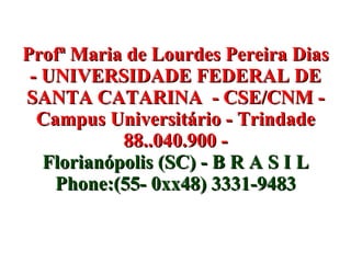 Profª Maria de Lourdes Pereira Dias - UNIVERSIDADE FEDERAL DE SANTA CATARINA  - CSE/CNM - Campus Universitário - Trindade 88..040.900 - Florianópolis (SC) - B R A S I L Phone:(55- 0xx48) 3331-9483 