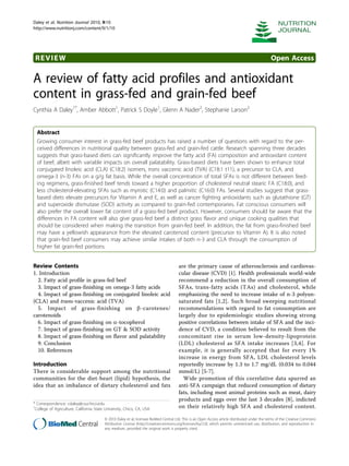 Daley et al. Nutrition Journal 2010, 9:10
http://www.nutritionj.com/content/9/1/10




 REVIEW                                                                                                                                         Open Access

A review of fatty acid profiles and antioxidant
content in grass-fed and grain-fed beef
Cynthia A Daley1*, Amber Abbott1, Patrick S Doyle1, Glenn A Nader2, Stephanie Larson2


  Abstract
  Growing consumer interest in grass-fed beef products has raised a number of questions with regard to the per-
  ceived differences in nutritional quality between grass-fed and grain-fed cattle. Research spanning three decades
  suggests that grass-based diets can significantly improve the fatty acid (FA) composition and antioxidant content
  of beef, albeit with variable impacts on overall palatability. Grass-based diets have been shown to enhance total
  conjugated linoleic acid (CLA) (C18:2) isomers, trans vaccenic acid (TVA) (C18:1 t11), a precursor to CLA, and
  omega-3 (n-3) FAs on a g/g fat basis. While the overall concentration of total SFAs is not different between feed-
  ing regimens, grass-finished beef tends toward a higher proportion of cholesterol neutral stearic FA (C18:0), and
  less cholesterol-elevating SFAs such as myristic (C14:0) and palmitic (C16:0) FAs. Several studies suggest that grass-
  based diets elevate precursors for Vitamin A and E, as well as cancer fighting antioxidants such as glutathione (GT)
  and superoxide dismutase (SOD) activity as compared to grain-fed contemporaries. Fat conscious consumers will
  also prefer the overall lower fat content of a grass-fed beef product. However, consumers should be aware that the
  differences in FA content will also give grass-fed beef a distinct grass flavor and unique cooking qualities that
  should be considered when making the transition from grain-fed beef. In addition, the fat from grass-finished beef
  may have a yellowish appearance from the elevated carotenoid content (precursor to Vitamin A). It is also noted
  that grain-fed beef consumers may achieve similar intakes of both n-3 and CLA through the consumption of
  higher fat grain-fed portions.


Review Contents                                                                       are the primary cause of atherosclerosis and cardiovas-
1. Introduction                                                                       cular disease (CVD) [1]. Health professionals world-wide
  2. Fatty acid profile in grass-fed beef                                             recommend a reduction in the overall consumption of
  3. Impact of grass-finishing on omega-3 fatty acids                                 SFAs, trans-fatty acids (TAs) and cholesterol, while
  4. Impact of grass-finishing on conjugated linoleic acid                            emphasizing the need to increase intake of n-3 polyun-
(CLA) and trans-vaccenic acid (TVA)                                                   saturated fats [1,2]. Such broad sweeping nutritional
  5. Impact of grass-finishing on b-carotenes/                                        recommendations with regard to fat consumption are
carotenoids                                                                           largely due to epidemiologic studies showing strong
  6. Impact of grass-finishing on a-tocopherol                                        positive correlations between intake of SFA and the inci-
  7. Impact of grass-finishing on GT & SOD activity                                   dence of CVD, a condition believed to result from the
  8. Impact of grass-finishing on flavor and palatability                             concomitant rise in serum low-density-lipoprotein
  9. Conclusion                                                                       (LDL) cholesterol as SFA intake increases [3,4]. For
  10. References                                                                      example, it is generally accepted that for every 1%
                                                                                      increase in energy from SFA, LDL cholesterol levels
Introduction                                                                          reportedly increase by 1.3 to 1.7 mg/dL (0.034 to 0.044
There is considerable support among the nutritional                                   mmol/L) [5-7].
communities for the diet-heart (lipid) hypothesis, the                                  Wide promotion of this correlative data spurred an
idea that an imbalance of dietary cholesterol and fats                                anti-SFA campaign that reduced consumption of dietary
                                                                                      fats, including most animal proteins such as meat, dairy
                                                                                      products and eggs over the last 3 decades [8], indicted
* Correspondence: cdaley@csuchico.edu
1
 College of Agriculture, California State University, Chico, CA, USA                  on their relatively high SFA and cholesterol content.

                                         © 2010 Daley et al; licensee BioMed Central Ltd. This is an Open Access article distributed under the terms of the Creative Commons
                                         Attribution License (http://creativecommons.org/licenses/by/2.0), which permits unrestricted use, distribution, and reproduction in
                                         any medium, provided the original work is properly cited.
 