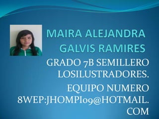 MAIRA ALEJANDRA GALVIS RAMIRES GRADO 7B SEMILLERO LOSILUSTRADORES. EQUIPO NUMERO 8WEP:JHOMPI09@HOTMAIL.COM 