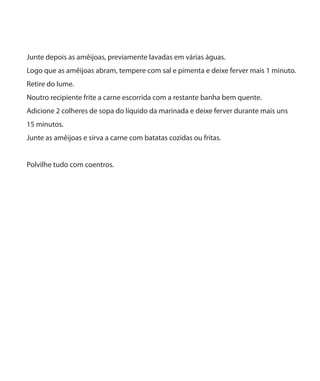 Junte depois as amêijoas, previamente lavadas em várias águas.
Logo que as amêijoas abram, tempere com sal e pimenta e deixe ferver mais 1 minuto.
Retire do lume.
Noutro recipiente frite a carne escorrida com a restante banha bem quente.
Adicione 2 colheres de sopa do líquido da marinada e deixe ferver durante mais uns
15 minutos.
Junte as amêijoas e sirva a carne com batatas cozidas ou fritas.
Polvilhe tudo com coentros.
 