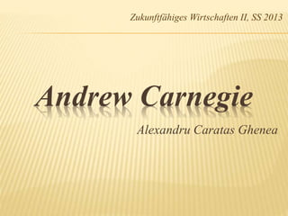 Zukunftfähiges Wirtschaften II, SS 2013 
Andrew Carnegie 
Alexandru Caratas Ghenea 
 