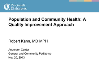 Population and Community Health: A
Quality Improvement Approach

Robert Kahn, MD MPH
Anderson Center
General and Community Pediatrics
Nov 20, 2013

 