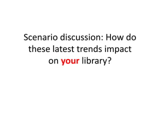 Scenario discussion: How do
these latest trends impact
on your library?
 
