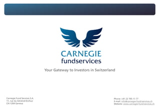 Your Gateway to Investors in Switzerland
Carnegie Fund Services S.A.
11, rue du Général-Dufour
CH-1204 Geneva
Phone: +41 22 705 11 77
E-mail: info@carnegie-fund-services.ch
Website: www.carnegie-fund-services.ch
 