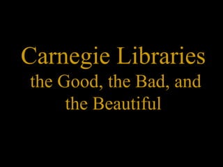 Carnegie Libraries
the Good, the Bad, and
     the Beautiful
 
