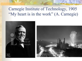 Carnegie Institute of Technology, 1905
“My heart is in the work” (A. Carnegie)
 