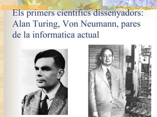 Els primers cientifics dissenyadors:
Alan Turing, Von Neumann, pares
de la informatica actual
 
