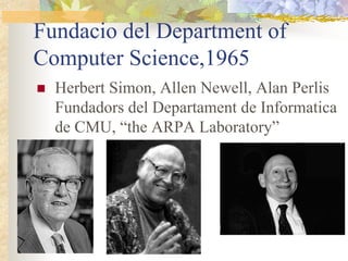 Fundacio del Department of
Computer Science,1965
  Herbert Simon, Allen Newell, Alan Perlis
  Fundadors del Departament de Informatica
  de CMU, “the ARPA Laboratory”
 