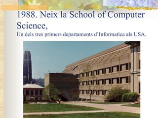 1988. Neix la School of Computer
Science,
Un dels tres primers departaments d’Informatica als USA.
 