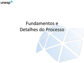 Fundamentos e
Detalhes do Processo
 