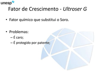 Fator de Crescimento - Ultroser G
• Fator químico que substitui o Soro.
• Problemas:
– É caro;
– É protegido por patente;
 