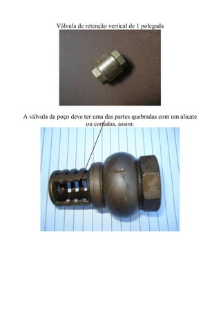 Válvula de retenção vertical de 1 polegada




A válvula de poço deve ter uma das partes quebradas com um alicate
                        ou cortadas, assim:
 