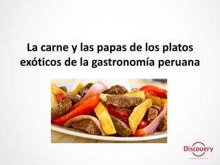 La carne y las papas de los platos
exóticos de la gastronomía peruana
 