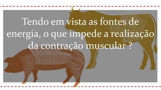 Tendo em vista as fontes de
energia, o que impede a realização
da contração muscular ?
 