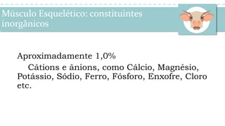 Músculo Esquelético: constituintes
inorgânicos
Aproximadamente 1,0%
Cátions e ânions, como Cálcio, Magnésio,
Potássio, Sódio, Ferro, Fósforo, Enxofre, Cloro
etc.
 