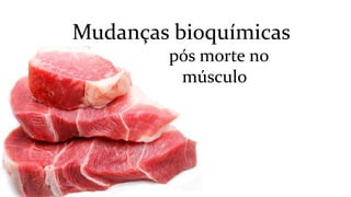 Mudanças bioquímicas
pós morte no
músculo
 