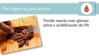 Tecido macio com glicose
ativa e acidificação do Ph
Pré-rigor ou pós morte
 