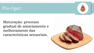 Maturação: processo
gradual de amaciamento e
melhoramento das
características sensoriais.
Pós-rigor:
 