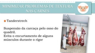 MINIMIZAR PROBLEMAS DE TEXTURA
NAS CARNES
Tanderstrech
Suspensão da carcaça pelo osso do
quadril.
Evita o encurtamento de alguns
músculos durante o rigor
 