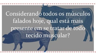 Considerando todos os músculos
falados hoje, qual está mais
presente em se tratar de todo
tecido muscular?
 