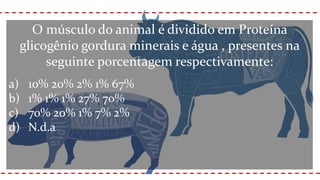 O músculo do animal é dividido em Proteína
glicogênio gordura minerais e água , presentes na
seguinte porcentagem respectivamente:
a) 10% 20% 2% 1% 67%
b) 1% 1% 1% 27% 70%
c) 70% 20% 1% 7% 2%
d) N.d.a
 