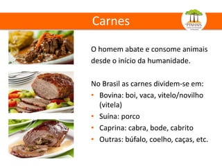 Carnes
O homem abate e consome animais
desde o início da humanidade.
No Brasil as carnes dividem-se em:
• Bovina: boi, vaca, vitelo/novilho
(vitela)
• Suína: porco
• Caprina: cabra, bode, cabrito
• Outras: búfalo, coelho, caças, etc.
 