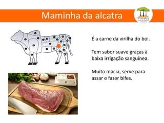 Maminha da alcatra
É a carne da virilha do boi.
Tem sabor suave graças à
baixa irrigação sanguínea.
Muito macia, serve para
assar e fazer bifes.
 