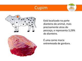 Cupim
Está localizado na parte
dianteira do animal, mais
precisamente atras do
pescoço, e representa 3,29%
do dianteiro.
É uma carne macia
entremeada de gordura.
 
