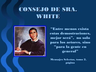 CONSEJO DE SRA.CONSEJO DE SRA.
WHITEWHITE
“Entre menos exista
estas demostraciones,
mejor será”, no solo
para los actores, sino
“para la gente en
general”
Mensajes Selectos, tomo 2,
página
 