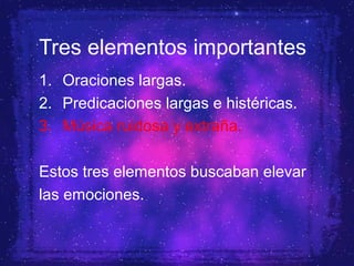 Tres elementos importantes
1. Oraciones largas.
2. Predicaciones largas e histéricas.
3. Música ruidosa y extraña.
Estos tres elementos buscaban elevar
las emociones.
 