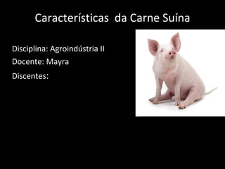 Características  da Carne Suína Disciplina: Agroindústria II Docente: Mayra Discentes : 