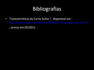 Bibliografias “ Características da Carne Suína “,  disponível em :  http://www.agais.com/telomc/b00907_caracteristicas_carnesuina.pdf , acesso em 02/2011.   