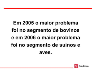 Em 2005 o maior problema
     foi no segmento de bovinos
     e em 2006 o maior problema
     foi no segmento de suínos e
                aves.

57
 