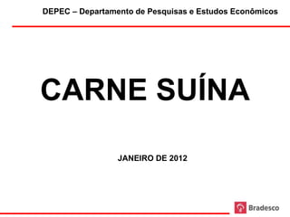 DEPEC – Departamento de Pesquisas e Estudos Econômicos




CARNE SUÍNA

                 JANEIRO DE 2012




                     1
 