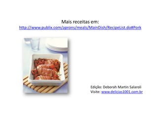 Mais receitas em:
http://www.publix.com/aprons/meals/MainDish/RecipeList.do#Pork




                                    Edição: Deborah Martin Salaroli
                                    Visite: www.delicias1001.com.br
 