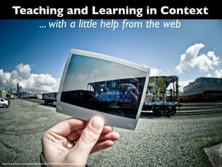 Teaching and Learning in Context
            ... with a little help from the web




http://www.ﬂickr.com/photos/slightlynorth/3470300872/in/photostream/
 