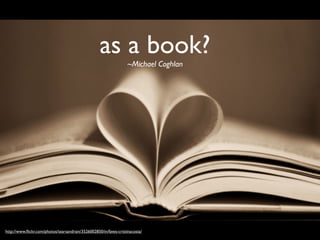 as a book?
                                                                  ~Michael Coghlan




http://www.ﬂickr.com/photos/tearsandrain/3526002850/in/faves-cristinacosta/
 