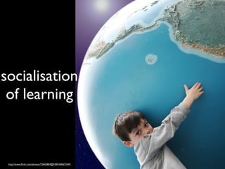 socialisation
 of learning



 http://www.ﬂickr.com/photos/73645804@N00/440672445
 