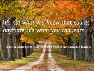 It's not what you know that counts
  anymore; it's what you can learn.

        Grown up digital: how the net generation is changing your world. Don Tapscott




http://www.ﬂickr.com/photos/38451115@N04/4016842259
 