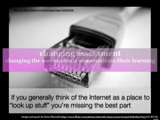 changing assessment
changing the way students communicate their learning




     Image and quote by Dean Shareski http://www.flickr.com/photos/shareski/2655113202/in/pool-858082@N25 (CC BY-NC
 