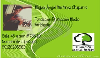 Miguel Ángel Martínez Chaparro 
Fundación Protección Medio 
Ambiente 
Calle 45 a sur #73B 19 
Numero de Identidad 
99120205583 

