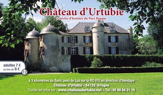 à 3 kilomètres de Saint Jean de Luz sur la RD 810 en direction d’Hendaye
Château d’Urtubie - 64122 Urrugne
Toutes les infos sur : www.chateaudurtubie.net - Tel : 05 59 54 31 15
Château d’Urtubie6 siècles d’histoire du Pays Basque
adultes 7 €
au lieu de 8 €
12
 