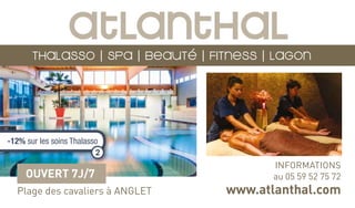 THALASSO | SPA | BEAUTÉ | FITNESS | LAGON
Atlanthal
INFORMATIONS
au 05 59 52 75 72
www.atlanthal.comPlage des cavaliers à ANGLET
OUVERT 7J/7
-12% sur les soins Thalasso
2
 