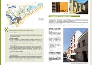 16…
Anticiper sur la trame
rénovée du règlement
de PLU
Initiée en juin 2010 par l’État, la
démarche « Pour un urbanisme
de projet » aborde la question
de l’évolution de la structure
des PLU. Il est envisagé de
recomposer les règlements de
zones en 4 thématiques, qui
devraient se substituer aux
14 articles actuels des
règlements de zones du PLU :
•	 usage du sol et ses fonctions ;
•	 prescriptions de voirie et
réseaux divers ;
•	 formes urbaines ;
•	 fonctions de continuité
écologique.
L’organisation de cette partie
du guide tente d’anticiper
cette évolution en présentant
les recommandations, à la
fois selon les 4 thématiques
générales pressenties et selon
les 14 articles actuellement en
vigueur.
Le règlement fixe les règles d’occupation du sol applicables dans chacune des zones délimitées au plan
de zonage. Celles-ci sont relatives à la nature de l’occupation et de l’utilisation du sol, aux conditions de
l’occupation du sol et aux possibilités maximales de l’occupation du sol.
Il doit s’appuyer sur le rapport de présentation et être bâti en cohérence avec les orientations du PADD et les
modalités d’aménagement des OAP.
Il peut intégrer des préconisations énergétiques dans différents articles des règlements de zones.
5• Le règlement du PLU, les règlements de zone
Principaux enjeux énergétiques des différentes zones
Les zones urbaines
•	 Faciliter les transports collectifs et les circulations douces, la sédimentation urbaine des
tissus urbains, la compacité du bâti, la mutualisation d’équipements, la préservation
des végétations urbaines…
Les zones à urbaniser
•	 Localiser les extensions à proximité des services et transports collectifs, dans des
secteurs au contexte climatique favorable. Permettre leur évolution à terme vers les
caractéristiques des secteurs urbanisés et denses : qualité des espaces publics,
compacité du bâti, diversité fonctionnelle, sédimentation urbaine.
Les zones agricoles
•	 Préserver des secteurs proches des noyaux urbains pour pérenniser une agriculture
de proximité et des circuits courts : zones de maraîchage, jardins familiaux, vergers.
•	 Localiser le développement des énergies renouvelables en cohérence avec les
stratégies d’échelle supracommunale, sans ignorer les enjeux paysagers et agricoles.
Les zones naturelles et forestières
•	 Préserver, voire renforcer, les boisements proches des noyaux urbains pour pondérer
les surchauffes estivales. Renforcer les boisements qui protègent des ensembles bâtis
des vents dominants.
•	 Préserver, voire étendre, les zones humides, notamment à proximité des noyaux bâtis.
•	 Penser l’exploitation des bois en cohérence avec le renouvellement des plantations.
•	 Dans les secteurs compatibles, autoriser l’implantation de constructions et
d’équipements visant à produire de l’énergie d’origine renouvelable.
«
Détail architectural
MTA Architectes - St-Maurice-ès-Allier (63)
GHECO Urbanisme -
Plan de zonage de la
commune de Salers (15)
Marti Architectes - Réhabilitation avec isolation par l’extérieur, Paris (75)
 